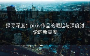 探寻深度：pixiv作品的崛起与深度讨论的新高度