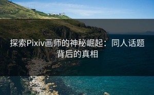 探索Pixiv画师的神秘崛起：同人话题背后的真相