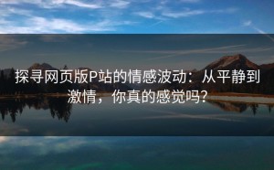 探寻网页版P站的情感波动：从平静到激情，你真的感觉吗？