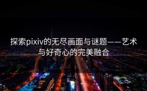 探索pixiv的无尽画面与谜题——艺术与好奇心的完美融合