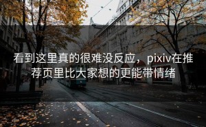 看到这里真的很难没反应，pixiv在推荐页里比大家想的更能带情绪