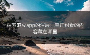 探索麻豆app的深层：真正耐看的内容藏在哪里