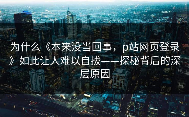 为什么《本来没当回事，p站网页登录》如此让人难以自拔——探秘背后的深层原因