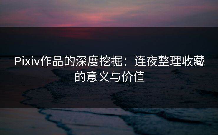 Pixiv作品的深度挖掘:连夜整理收藏的意义与价值 Pixiv作品的深度挖掘:连夜整理收藏的意义与价值