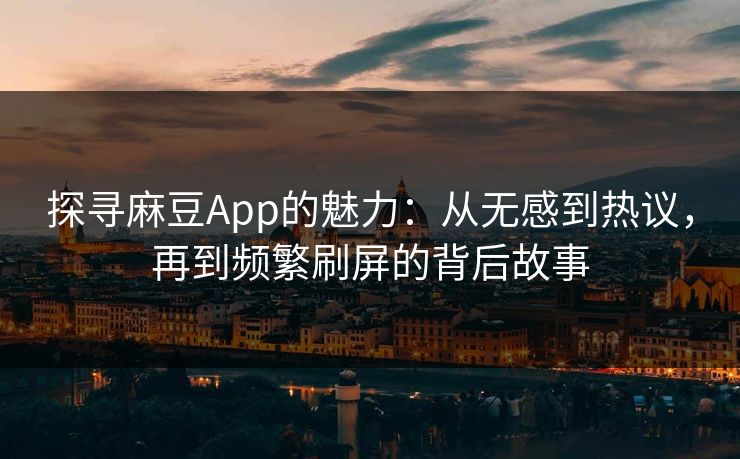 探寻麻豆App的魅力：从无感到热议，再到频繁刷屏的背后故事