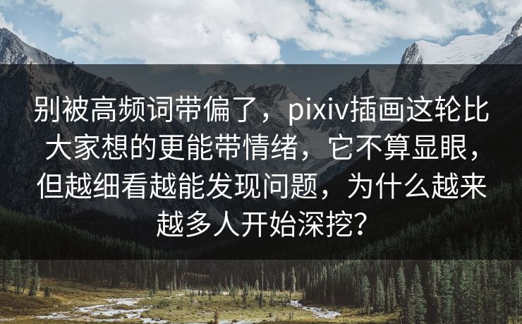 别被高频词带偏了，pixiv插画这轮比大家想的更能带情绪，它不算显眼，但越细看越能发现问题，为什么越来越多人开始深挖？