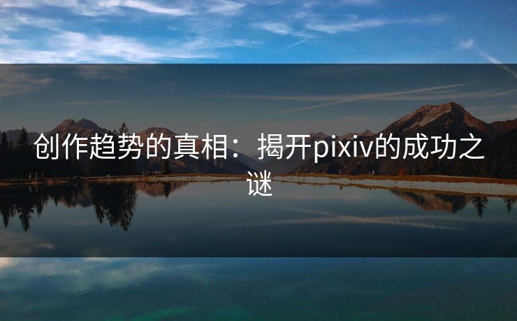 创作趋势的真相：揭开pixiv的成功之谜