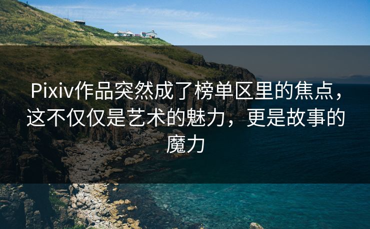 Pixiv作品突然成了榜单区里的焦点，这不仅仅是艺术的魅力，更是故事的魔力