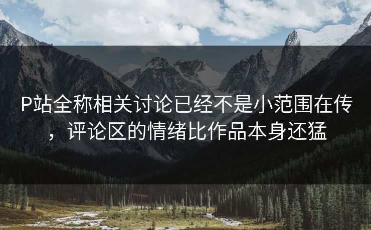 P站全称相关讨论已经不是小范围在传，评论区的情绪比作品本身还猛