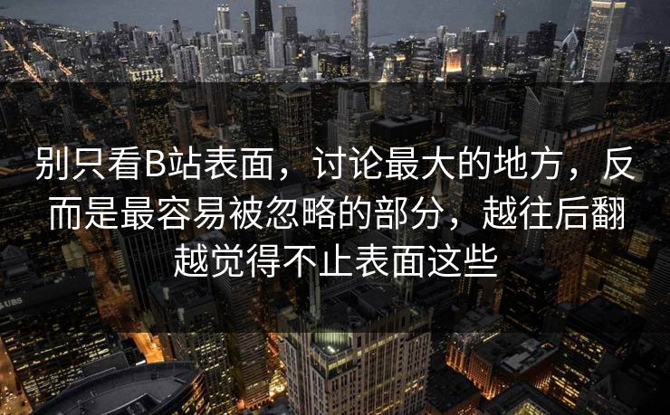 别只看B站表面,讨论最大的地方,反而是最容易被忽略的部分,越往后翻越觉得不止表面这些 别只看B站表面,讨论最大的地方,反而是最容易被忽略的部分,越往后翻越觉得不止表面这些