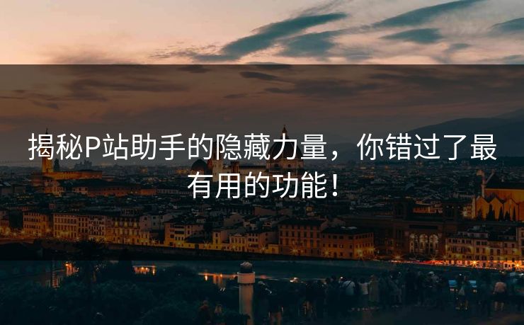 揭秘P站助手的隐藏力量,你错过了最有用的功能! 揭秘P站助手的隐藏力量,你错过了最有用的功能!