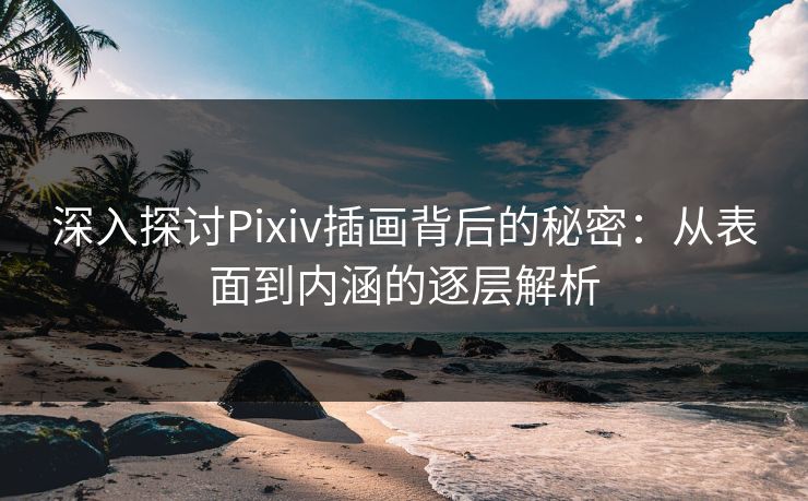 深入探讨Pixiv插画背后的秘密：从表面到内涵的逐层解析
