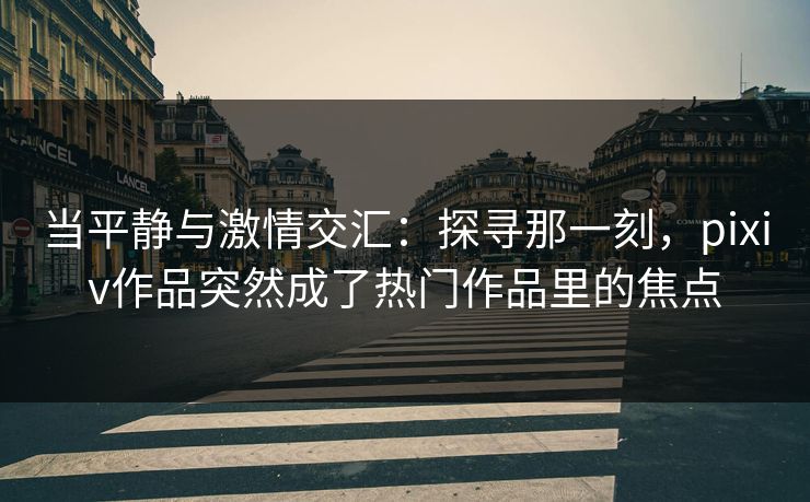 当平静与激情交汇:探寻那一刻,pixiv作品突然成了热门作品里的焦点 当平静与激情交汇:探寻那一刻,pixiv作品突然成了热门作品里的焦点