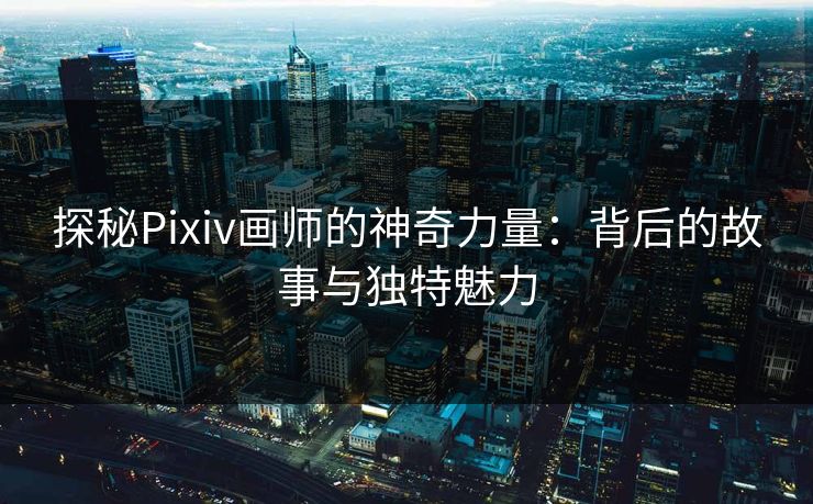 探秘Pixiv画师的神奇力量:背后的故事与独特魅力 探秘Pixiv画师的神奇力量:背后的故事与独特魅力