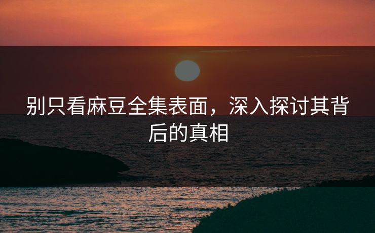 别只看麻豆全集表面,深入探讨其背后的真相 别只看麻豆全集表面,深入探讨其背后的真相
