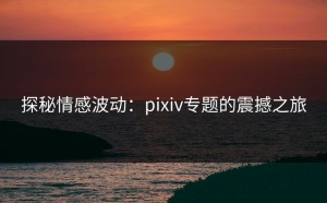 探秘情感波动：pixiv专题的震撼之旅