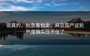 说真的，别急着划走，麻豆国产这轮热度确实压不住了