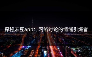 探秘麻豆app：网络讨论的情绪引爆者