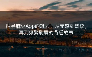 探寻麻豆App的魅力：从无感到热议，再到频繁刷屏的背后故事