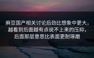 麻豆国产相关讨论后劲比想象中更大，越看到后面越有点说不上来的压抑，后面那层意思比表面更耐琢磨