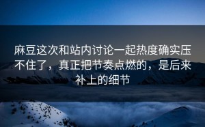 麻豆这次和站内讨论一起热度确实压不住了，真正把节奏点燃的，是后来补上的细节