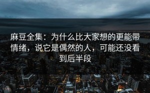 麻豆全集：为什么比大家想的更能带情绪，说它是偶然的人，可能还没看到后半段