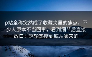 p站全称突然成了收藏夹里的焦点，不少人原本不当回事，看到细节后直接改口：这轮热度到底从哪来的