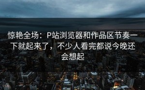 惊艳全场：P站浏览器和作品区节奏一下就起来了，不少人看完都说今晚还会想起