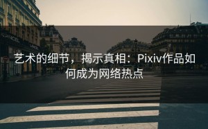 艺术的细节，揭示真相：Pixiv作品如何成为网络热点