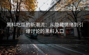 黑料吃瓜的新潮流：从隐藏情绪到引爆讨论的黑料入口