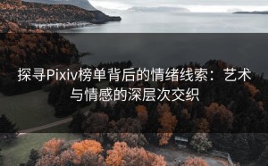 探寻Pixiv榜单背后的情绪线索：艺术与情感的深层次交织