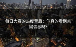 每日大赛的热度背后：你真的看到关键信息吗？