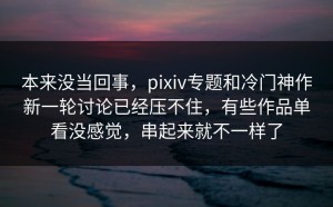 本来没当回事，pixiv专题和冷门神作新一轮讨论已经压不住，有些作品单看没感觉，串起来就不一样了