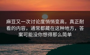 麻豆又一次讨论度悄悄变高，真正耐看的内容，通常都藏在这种地方，答案可能没你想得那么简单