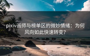 pixiv画师与榜单区的微妙情绪：为何风向如此快速转变？