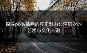 探寻pixiv插画的真正魅力：深层次的艺术与文化交融