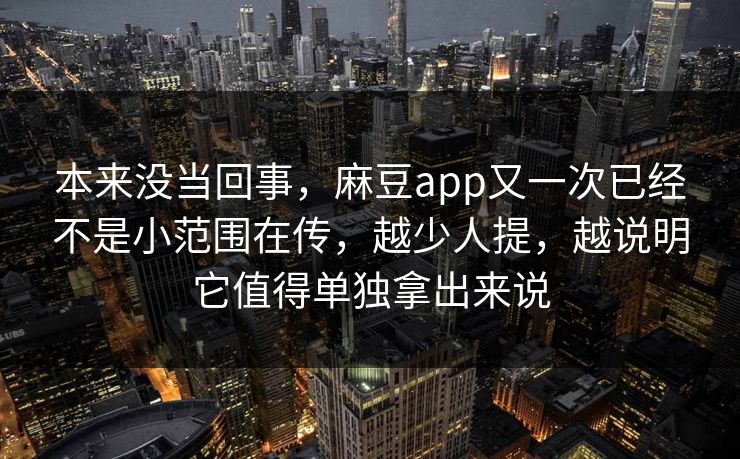 本来没当回事，麻豆app又一次已经不是小范围在传，越少人提，越说明它值得单独拿出来说