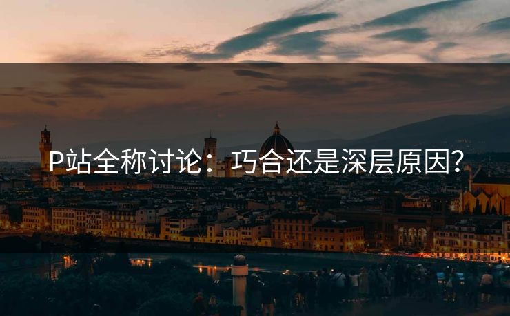 P站全称讨论:巧合还是深层原因? P站全称讨论:巧合还是深层原因?