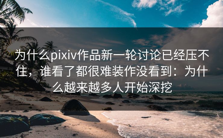 为什么pixiv作品新一轮讨论已经压不住,谁看了都很难装作没看到:为什么越来越多人开始深挖 为什么pixiv作品新一轮讨论已经压不住,谁看了都很难装作没看到:为什么越来越多人开始深挖
