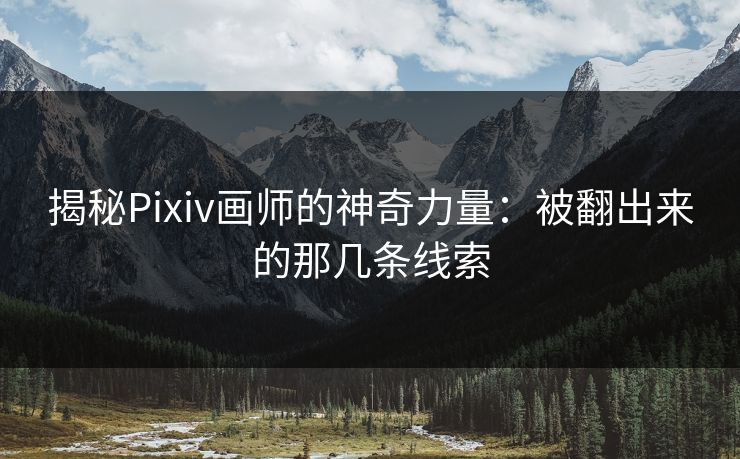 揭秘Pixiv画师的神奇力量:被翻出来的那几条线索 揭秘Pixiv画师的神奇力量:被翻出来的那几条线索