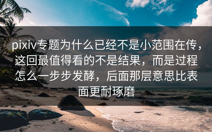 pixiv专题为什么已经不是小范围在传,这回最值得看的不是结果,而是过程怎么一步步发酵,后面那层意思比表面更耐琢磨 pixiv专题为什么已经不是小范围在传,这回最值得看的不是结果,而是过程怎么一步步发酵,后面那层意思比表面更耐琢磨