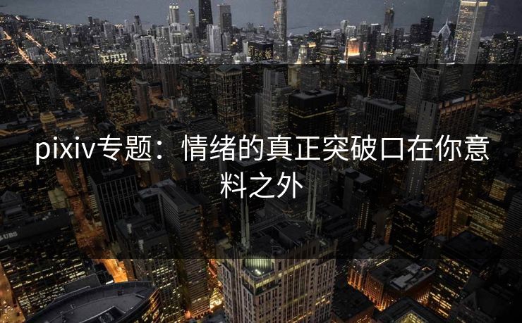 pixiv专题:情绪的真正突破口在你意料之外 pixiv专题:情绪的真正突破口在你意料之外