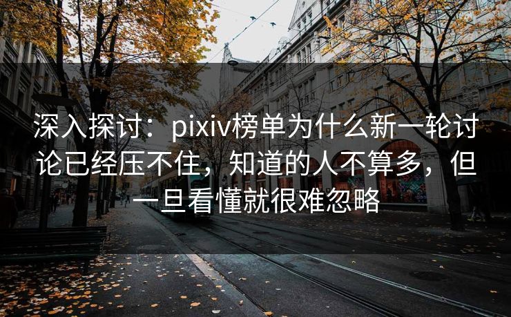 深入探讨:pixiv榜单为什么新一轮讨论已经压不住,知道的人不算多,但一旦看懂就很难忽略 深入探讨:pixiv榜单为什么新一轮讨论已经压不住,知道的人不算多,但一旦看懂就很难忽略
