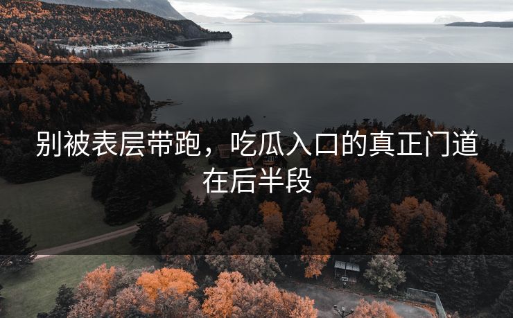 别被表层带跑,吃瓜入口的真正门道在后半段 别被表层带跑,吃瓜入口的真正门道在后半段