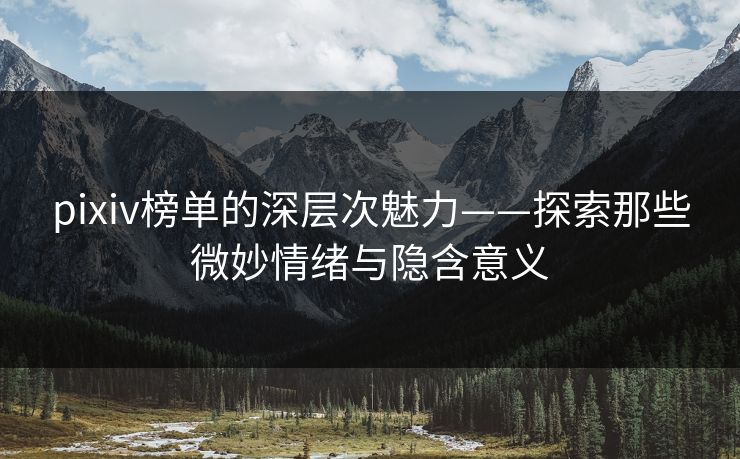 pixiv榜单的深层次魅力——探索那些微妙情绪与隐含意义 pixiv榜单的深层次魅力——探索那些微妙情绪与隐含意义