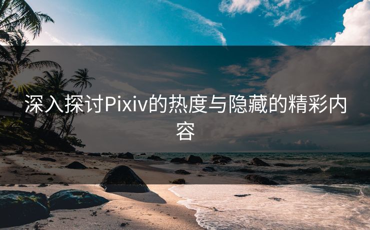 深入探讨Pixiv的热度与隐藏的精彩内容 深入探讨Pixiv的热度与隐藏的精彩内容