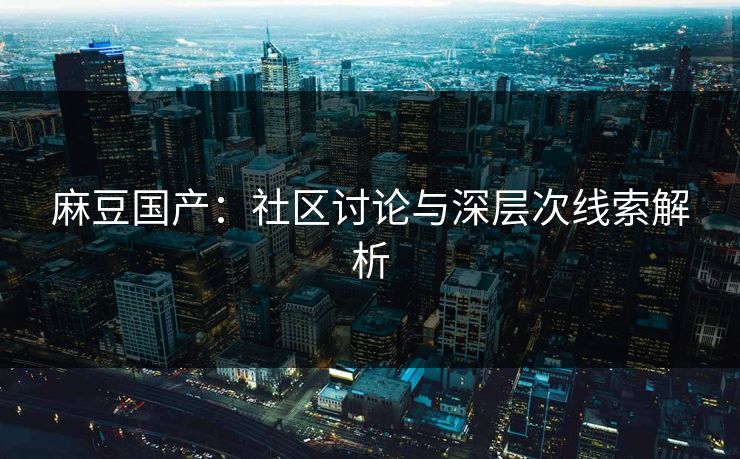 麻豆国产:社区讨论与深层次线索解析 麻豆国产:社区讨论与深层次线索解析