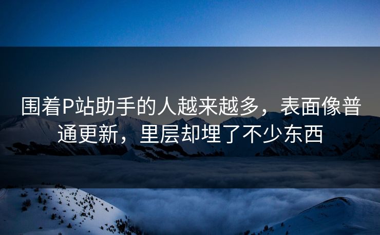 围着P站助手的人越来越多,表面像普通更新,里层却埋了不少东西 围着P站助手的人越来越多,表面像普通更新,里层却埋了不少东西