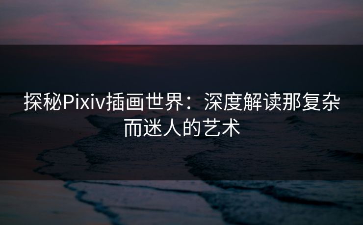 探秘Pixiv插画世界:深度解读那复杂而迷人的艺术 探秘Pixiv插画世界:深度解读那复杂而迷人的艺术