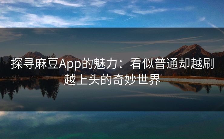 探寻麻豆App的魅力:看似普通却越刷越上头的奇妙世界 探寻麻豆App的魅力:看似普通却越刷越上头的奇妙世界